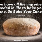 You Have All The Ingredients Needed In Life To Bake Your Cake