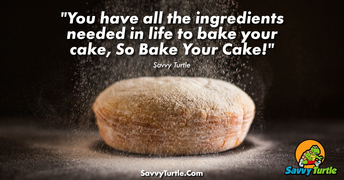 You Have All The Ingredients Needed In Life To Bake Your Cake